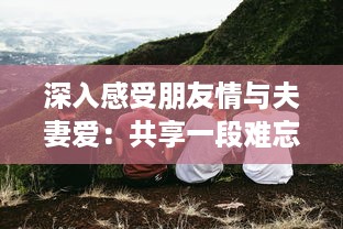 深入感受朋友情与夫妻爱：共享一段难忘的和朋友夫妻一起出去旅游住在一起的旅程