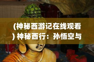 (神秘西游记在线观看) 神秘西行：孙悟空与伙伴们的奇幻大陆新冒险