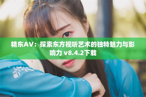 精东AV：探索东方视听艺术的独特魅力与影响力 v8.4.2下载