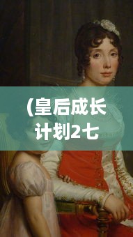 (皇后成长计划2七度网) 皇后成长计划2：逆袭宫廷，揭秘皇后的权与韧之路