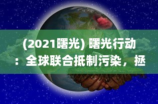 (2021曙光) 曙光行动：全球联合抵制污染，拯救地球环境的跨国大行动