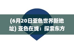 (6月20日亚色世界新地址) 亚色在线：探索东方色调的无限魅力和丰富内涵