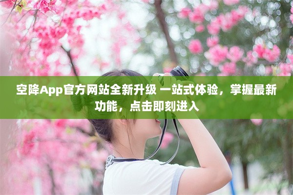 空降App官方网站全新升级 一站式体验，掌握最新功能，点击即刻进入