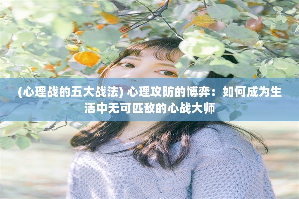 (心理战的五大战法) 心理攻防的博弈：如何成为生活中无可匹敌的心战大师