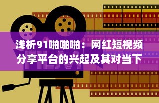 浅析91啪啪啪：网红短视频分享平台的兴起及其对当下年轻人生活影响