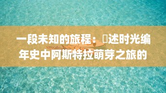 一段未知的旅程：細述时光编年史中阿斯特拉萌芽之旅的缤纷奇幻故事