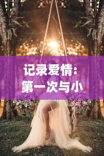 记录爱情: 第一次与小婷共享身体之美的深情视频回顾 v6.9.2下载