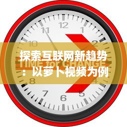 探索互联网新趋势：以萝卜视频为例解读短视频行业的创新与突破