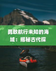 勇敢航行未知的海域：揭秘古代探险家们独特的冒险契约，决定命运的关键因素