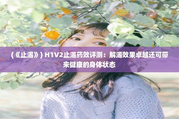 (《止渴》) H1V2止渴药效评测：解渴效果卓越还可带来健康的身体状态