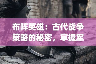 布阵英雄：古代战争策略的秘密，掌握军队组合的智慧与战术应变的勇气