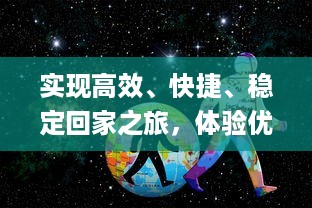 实现高效、快捷、稳定回家之旅，体验优质服务-大象视频_dx22.xyz回家导航为您全程保驾护航