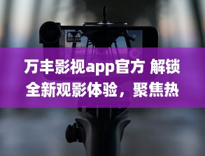 万丰影视app官方 解锁全新观影体验，聚焦热门电影资讯，享受高清流畅播放