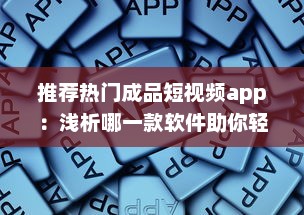 推荐热门成品短视频app：浅析哪一款软件助你轻松制作趣味短片ー提升内容吸引力