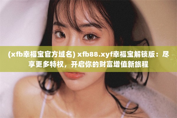 (xfb幸福宝官方域名) xfb88.xyf幸福宝解锁版：尽享更多特权，开启你的财富增值新旅程