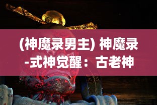 (神魔录男主) 神魔录-式神觉醒：古老神话与现代科技交织的神秘冒险之旅