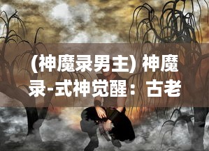 (神魔录男主) 神魔录-式神觉醒：古老神话与现代科技交织的神秘冒险之旅