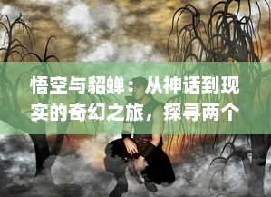 悟空与貂蝉：从神话到现实的奇幻之旅，探寻两个世界间的传奇人物