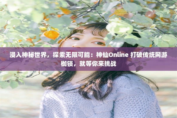 浸入神秘世界，探索无限可能：神仙Online 打破传统网游枷锁，就等你来挑战