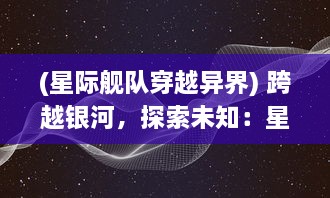 (星际舰队穿越异界) 跨越银河，探索未知：星际舰队在深渊宇宙中的冒险与征服之旅