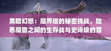 黑暗幻想：魔界塔的秘密挑战，险恶魔兽之间的生存战与史诗级的冒险探索