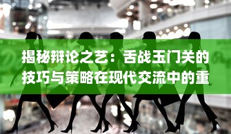 揭秘辩论之艺：舌战玉门关的技巧与策略在现代交流中的重要性与应用