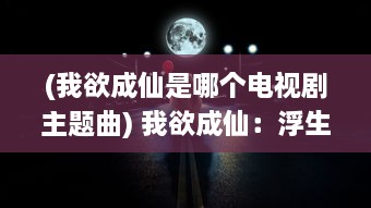 (我欲成仙是哪个电视剧主题曲) 我欲成仙：浮生若梦寻求超脱的凡人向往与追求之终极诉求