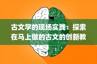 古文学的现场实践：探索在马上做的古文的创新教学法与其在现代教育中的应用策略 v9.0.9下载