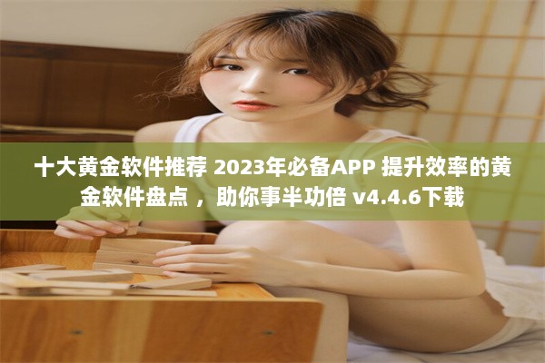 十大黄金软件推荐 2023年必备APP 提升效率的黄金软件盘点 ，助你事半功倍 v4.4.6下载