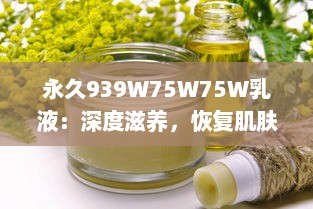 永久939W75W75W乳液：深度滋养，恢复肌肤活力，打造健康光彩的美肌密语