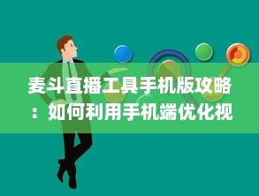 麦斗直播工具手机版攻略：如何利用手机端优化视频直播效果 "掌握关键配置