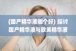 (国产精华液哪个好) 探讨国产精华液与欧美精华液在成分、效果和价位上的主要区别