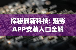 探秘最新科技: 魅影APP安装入口全解析，一站式体验未来科技的便利性 v3.1.7下载