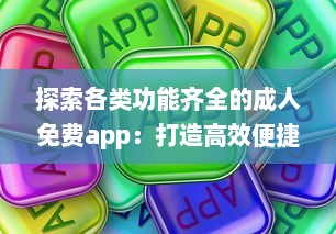 探索各类功能齐全的成人免费app：打造高效便捷的生活与工作体验 v1.7.9下载