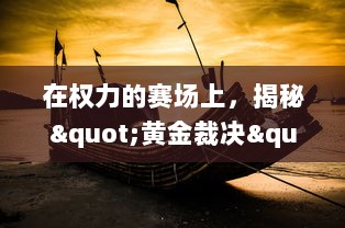 在权力的赛场上，揭秘"黄金裁决"背后的勾心斗角与商业利益纠葛