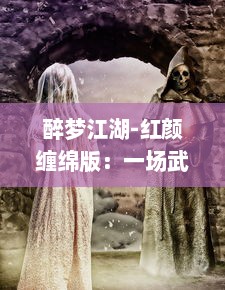 醉梦江湖-红颜缠绵版：一场武侠恋旅，纵情浸润中华史诗的绝美红颜江湖梦