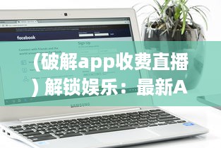 (破解app收费直播) 解锁娱乐：最新App破解付费直播间，观看不设限，尽享精彩内容