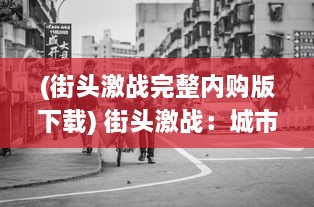 (街头激战完整内购版下载) 街头激战：城市之间的力量对决与生存斗争全纪实