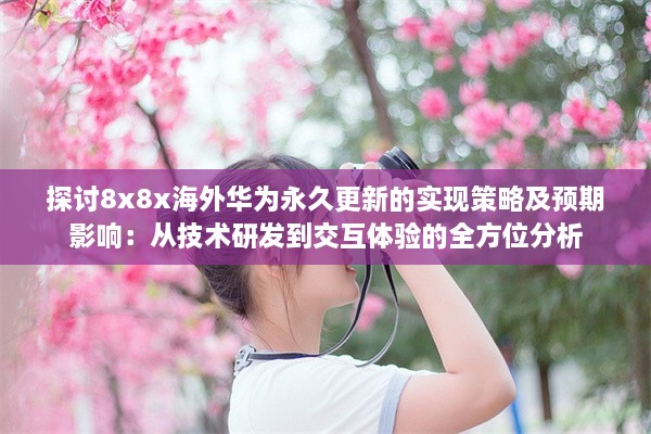 探讨8x8x海外华为永久更新的实现策略及预期影响：从技术研发到交互体验的全方位分析