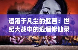 遗落于凡尘的壁画：世纪大战中的逍遥修仙录，时间、空间与人性的终极探索