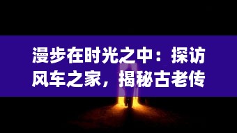 漫步在时光之中：探访风车之家，揭秘古老传统与现代科技完美融合之处