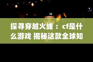 探寻穿越火线 ：cf是什么游戏 揭秘这款全球知名射击游戏的魅力与独特之处 v2.9.7下载