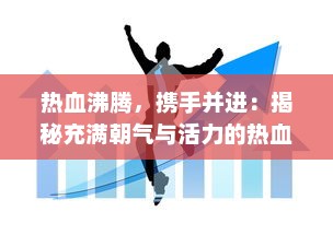 热血沸腾，携手并进：揭秘充满朝气与活力的热血办公室的积极进取团队风貌