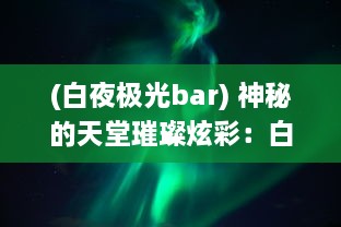 (白夜极光bar) 神秘的天堂璀璨炫彩：白夜极光的壮丽奇观与科学奥秘解析