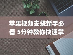 苹果视频安装新手必看 5分钟教你快速掌握安装要领 立即打开苹果视频新世界 v9.7.1下载