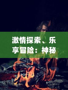 激情探索、乐享冒险：神秘传奇的未知世界等你来揭晓