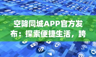 空降同城APP官方发布：探索便捷生活，跨界创新服务，打造社区新体验 v0.6.1下载