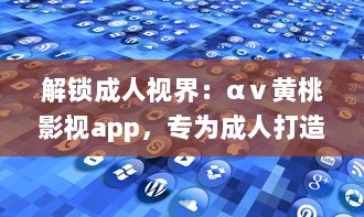 解锁成人视界：αⅴ黄桃影视app，专为成人打造的私密影音天堂，畅享无限精彩内容 v6.3.6下载