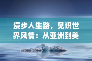 漫步人生路，见识世界风情：从亚洲到美洲，南极至北极，一部全球十洲记述的壮丽画卷