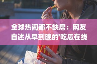 全球热闹都不缺席：网友自述从早到晚的'吃瓜在线'经历与感悟 v2.5.5下载